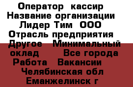 Оператор -кассир › Название организации ­ Лидер Тим, ООО › Отрасль предприятия ­ Другое › Минимальный оклад ­ 1 - Все города Работа » Вакансии   . Челябинская обл.,Еманжелинск г.